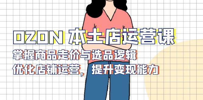 OZON本土店运营课，轻松搞定定价和选品，店铺优化变现不再难-安索博客网