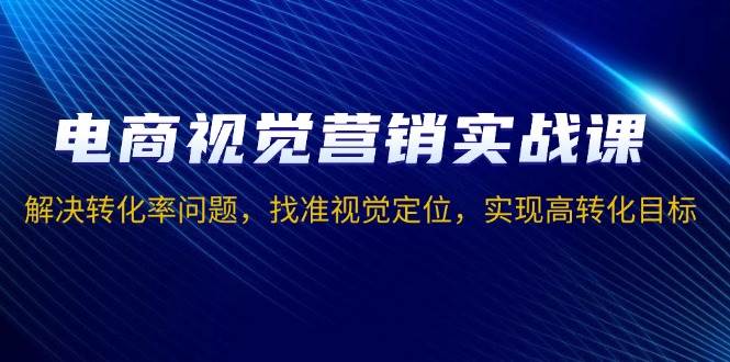 （13786期）电商视觉营销实战课：搞定转化率，找准视觉定位，轻松实现高转化-安索博客网
