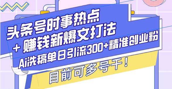 头条号时事热点新玩法：AI洗稿引流创业粉，单日300+精准粉，附全套工具-安索博客网