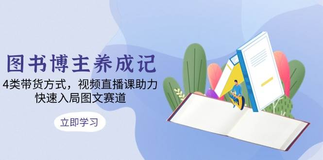 （13755期）图书博主养成记：4种带货玩法，视频+直播课带你速成图文赛道-安索博客网