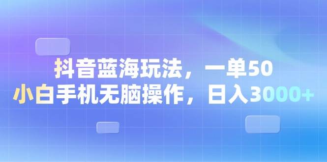 抖音蓝海新玩法，一单赚50块，小白用手机就能上手，日入3000+-安索博客网