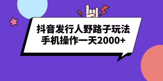（13657期）抖音发行人的野路子玩法，手机就能搞定，日入2000+-安索博客网