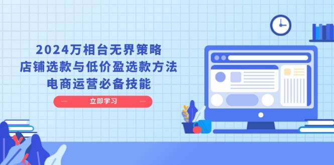 （13636期）2024万相台无界策略，店铺选款与低价爆单方法，电商运营必备技能-安索博客网