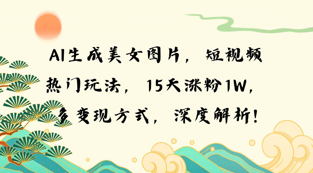 用AI做美女图片短视频，15天涨粉1万，多种变现路子全拆解！-安索博客网