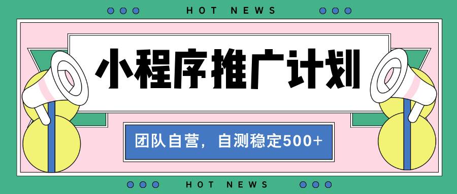 【小程序推广计划】全自动裂变，自己测下来日收益稳稳的500-2000+-安索博客网