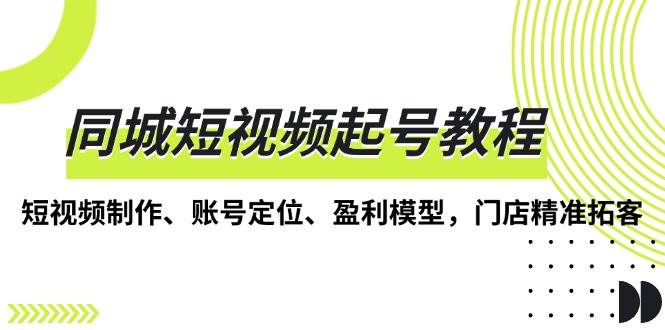 同城短视频起号指南：从零开始学做视频，精准吸引顾客，轻松赚钱-安索博客网