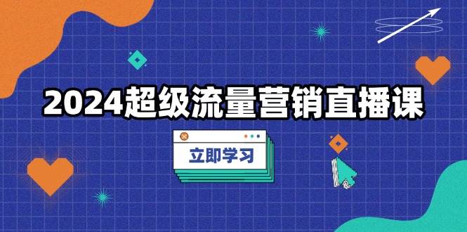 2024超级流量营销直播课，低成本玩转流量，转化率飙升，拆解爆款案例-安索博客网