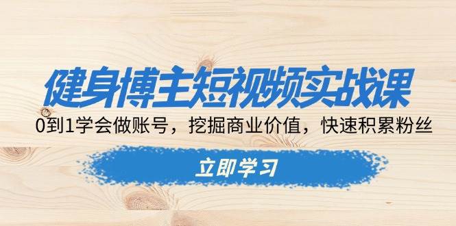 健身博主短视频实战课：手把手教你从0开始做账号，赚到钱，涨粉快-安索博客网