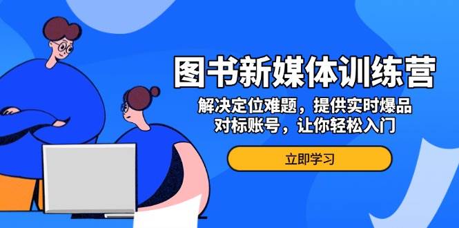 （13550期）图书新媒体训练营，搞定定位难题，实时爆品和标杆账号都给你，新手也能轻松上手-安索博客网