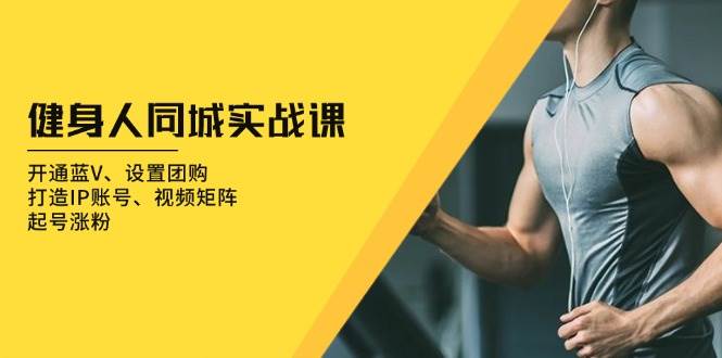 （13547期）健身人 同城实战课：蓝V开通、团购设置、IP打造、视频矩阵、涨粉起号全攻略-安索博客网