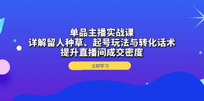 单品主播实战课：手把手教你留人、起号、转化，直播间成交密度拉满-安索博客网