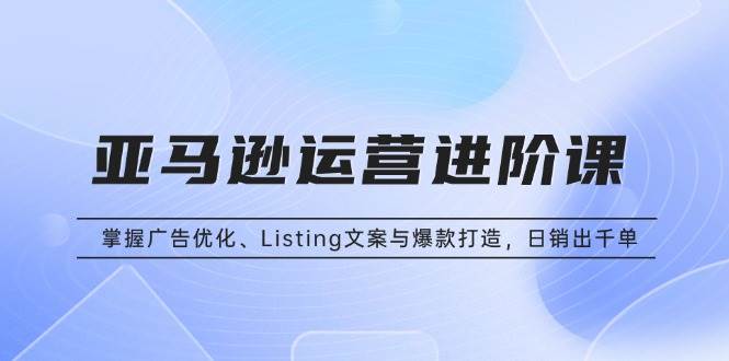 （13517期）亚马逊运营进阶课：搞定广告、Listing和爆款，日销千单不是梦-安索博客网
