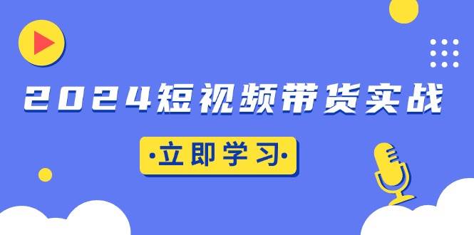 2024短视频带货实战：搞懂底层逻辑+学会实操技巧，橱窗引流、直播带货-安索博客网