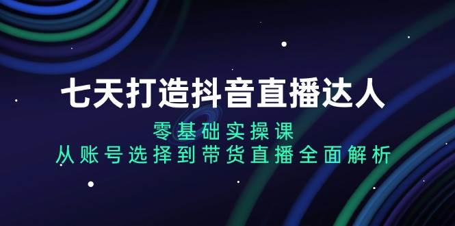 7天变身抖音直播达人：零基础也能学会，从选号到带货全搞定-安索博客网