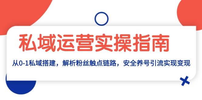 （13414期）私域运营实操指南：从0到1搞定私域搭建，拆解粉丝触点链路，安全养号引流变现-安索博客网