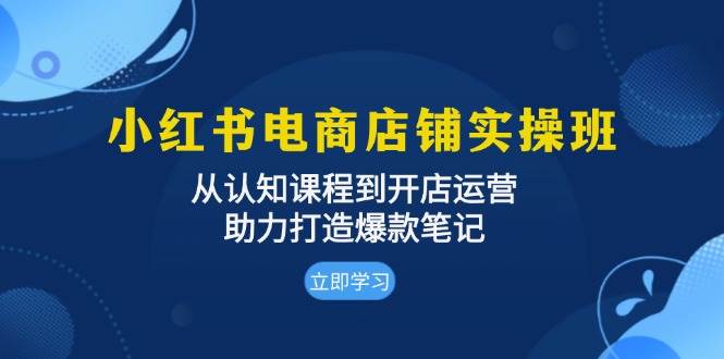 小红书电商店铺实操班：从零学起到开店运营，手把手教你做出爆款笔记-安索博客网