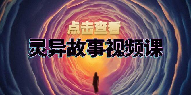 （13340期）灵异故事视频课：文案、剪辑、画面、封面一条龙，帮你轻松赚到钱-安索博客网