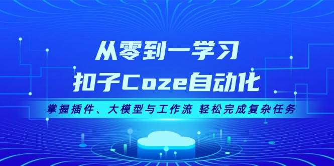 （13278期）零基础玩转扣子Coze自动化，插件、大模型、工作流一网打尽，复杂任务也能轻松搞定-安索博客网
