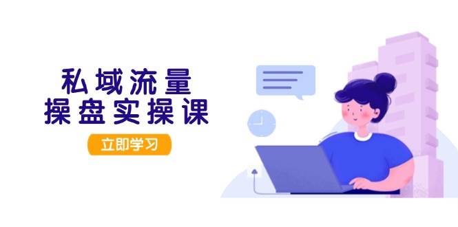 私域流量操盘实操课，从用户调研到成交变现，手把手教你打造能落地的私域引流策略-安索博客网