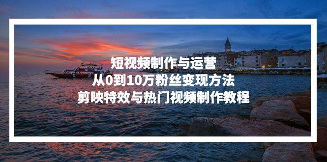（13247期）零基础玩转短视频：从0到10万粉丝的变现秘籍，剪映特效+爆款视频制作教程-安索博客网