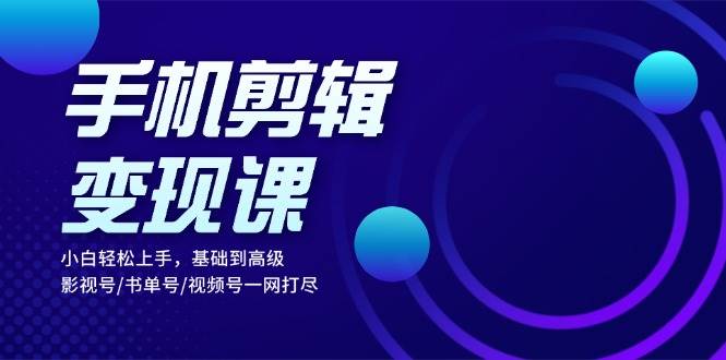手机剪辑赚钱课：零基础也能玩转，从入门到大神，影视号、书单号、视频号全搞定-安索博客网