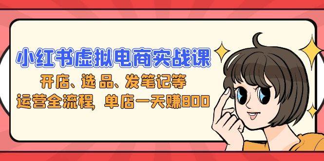 小红书虚拟电商实战课：开店、选品、发笔记全攻略，一个店日赚800块-安索博客网