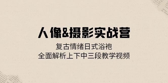 （13095期）人像摄影实战营：复古情绪日式浴袍，上中下三段视频全解析-安索博客网