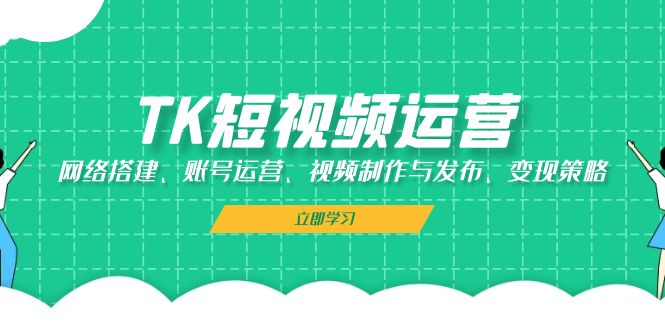 （13082期）TK短视频运营：网络搭建、账号运营、视频制作与发布、变现策略-安索博客网