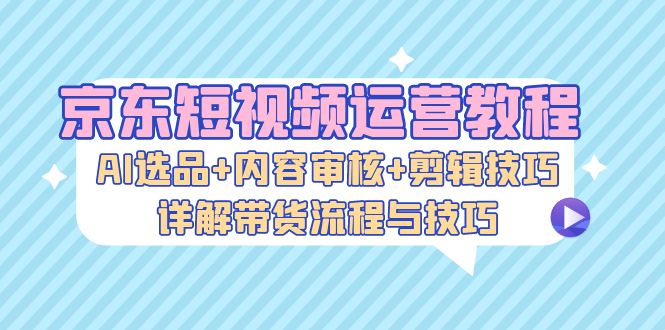 （13044期）京东短视频带货秘籍：AI挑货+内容过审+剪辑神技，手把手教你玩转带货全流程-安索博客网
