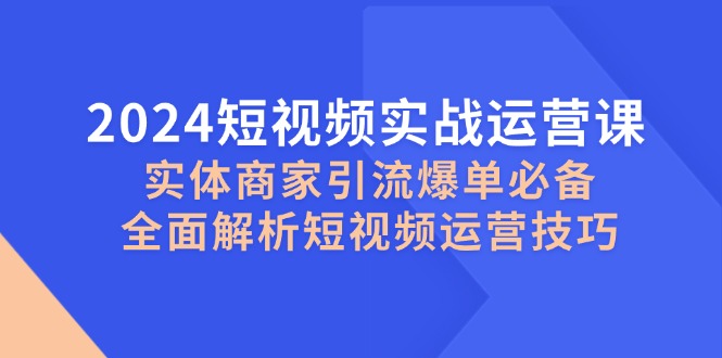 （12987期）2024年短视频实战运营课，实体商家引流爆单必看，手把手教你玩转短视频运营-安索博客网