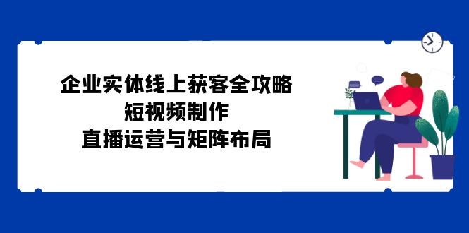 （12966期）企业实体线上获客全攻略：短视频拍摄、直播玩法与矩阵搭建-安索博客网