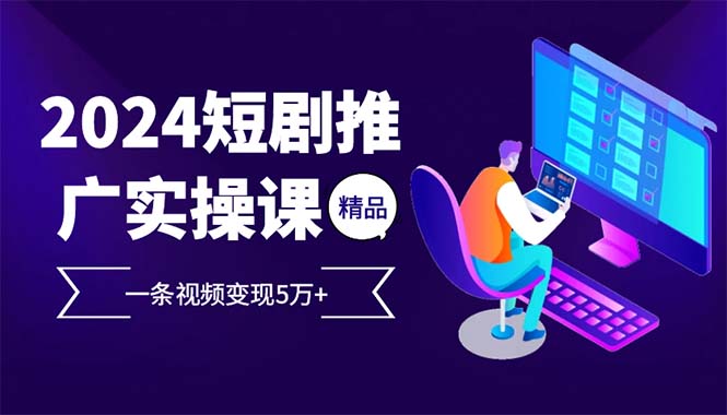 2024年最火的短剧推广实操课：一条视频赚5万+-安索博客网