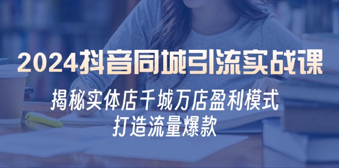2024抖音同城引流实战课：实体店怎么靠抖音火遍全城，连锁赚钱-安索博客网