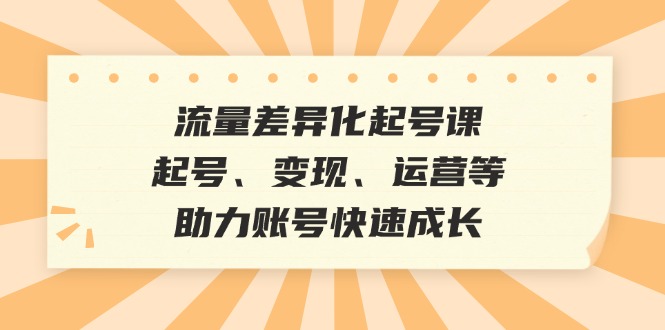 （12911期）流量差异化起号课：帮你快速起号、赚钱、玩转运营，账号蹭蹭涨-安索博客网