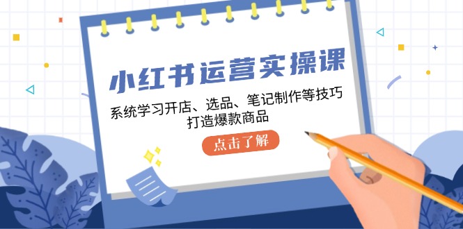 （12884期）小红书运营实操课：从零开始学开店、选品、笔记，手把手教你打造爆款-安索博客网