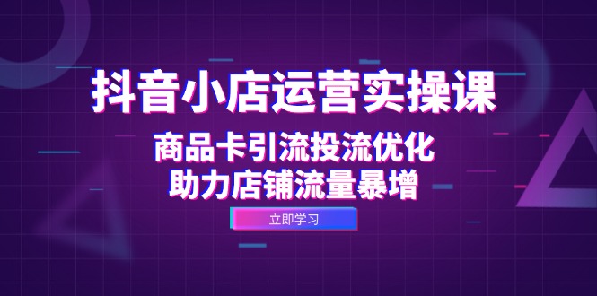 【12834期】抖音小店运营实操课：用商品卡引流和投流优化，让店铺流量飞起来-安索博客网