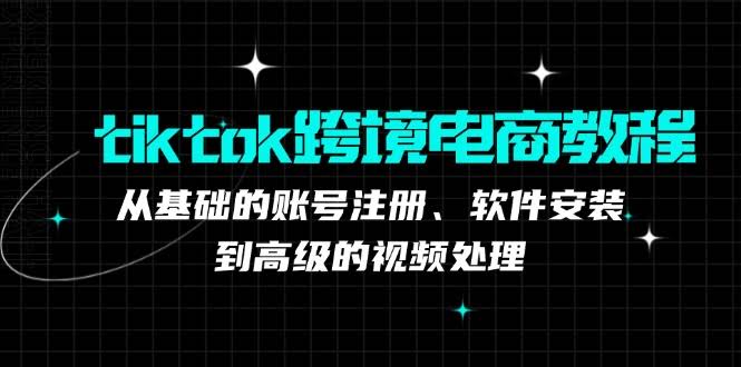 （12782期）TikTok跨境电商教程：从零开始账号注册、软件安装，到视频处理进阶玩法-安索博客网