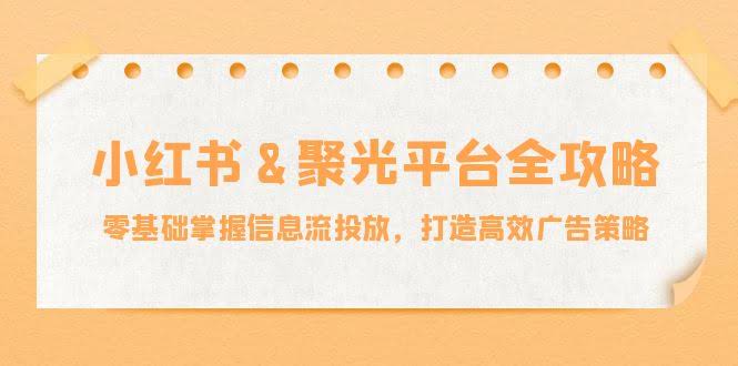 小红薯&聚光平台全攻略：零基础也能学会信息流投放，轻松打造高效广告-安索博客网