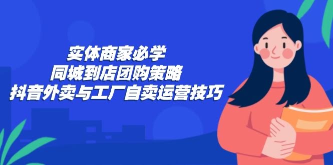 （12738期）实体老板必学：同城到店团购怎么玩，抖音外卖和工厂自卖实操技巧-安索博客网