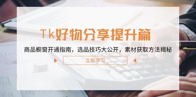 第12726期：Tk好物分享进阶课——手把手教你开橱窗、挑好货、找素材-安索博客网