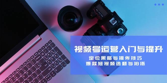 （12725期）视频号运营从零到上手：找准定位、学会操作，再搞定爆款选题和拍摄-安索博客网