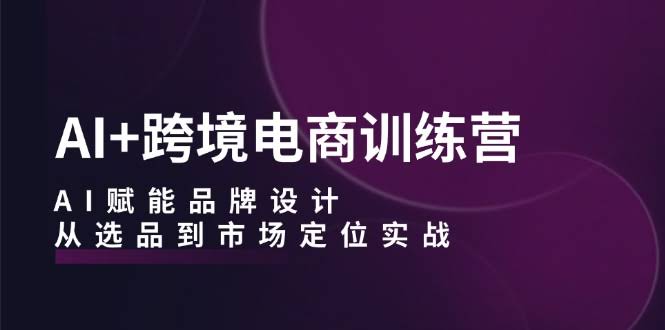 （12624期）AI+跨境电商训练营：用AI搞定品牌设计，从选品到市场定位全实战-安索博客网