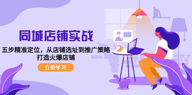 （12623期）同城店铺实战：五步精准定位，从选址到推广，让店铺火起来-安索博客网