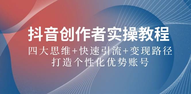 （12599期）抖音创作者实操教程：四大思维+快速引流+变现路径，打造个性化优势账号-安索博客网