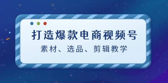（12596期）手把手教你做出爆款电商视频号：素材、选品、剪辑一条龙（附神器）-安索博客网