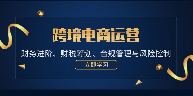 （12592期）跨境电商运营：财务进阶、财税筹划、合规管理与风险控制-安索博客网