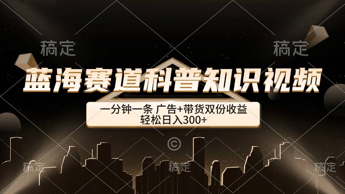 （12578期）蓝海赛道科普知识类视频，一分钟一条，广告+带货双份收益，轻松日入300+-安索博客网