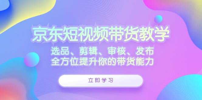 京东短视频带货教学：选品、剪辑、审核、发布，全方位提升你的带货能力-安索博客网