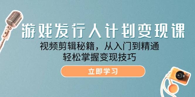 游戏发行人计划变现课：视频剪辑入门到精通，轻松赚到钱-安索博客网