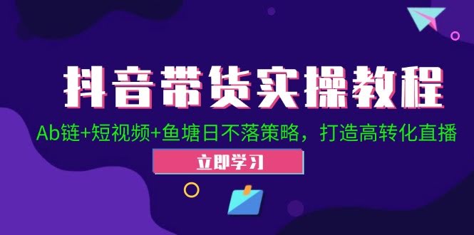 抖音带货实战课！Ab链+短视频+鱼塘日不落，教你直播转化率翻倍-安索博客网